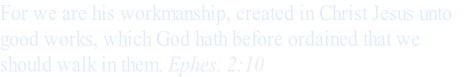 For we are his workmanship, created in Christ Jesus unto 
good works, which God hath before ordained that we 
should walk in them. Ephes. 2:10
