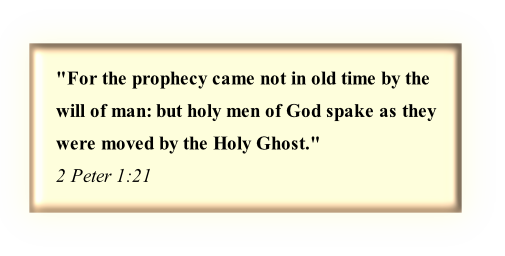 "For the prophecy came not in old time by the 
will of man: but holy men of God spake as they 
were moved by the Holy Ghost."
2 Peter 1:21
