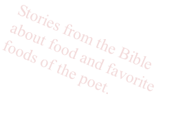 Stories from the Bible 
about food and favorite 
foods of the poet.
